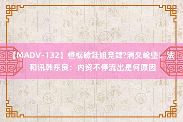 【MADV-132】楂樼礆銈姐兗銉?涓夊崄璺法 和讯韩东良：内资不停流出是何原因