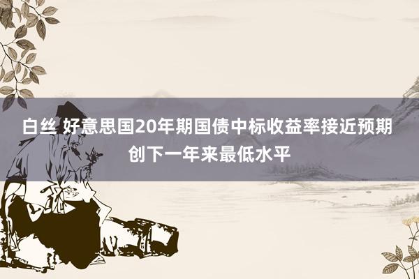 白丝 好意思国20年期国债中标收益率接近预期 创下一年来最低水平
