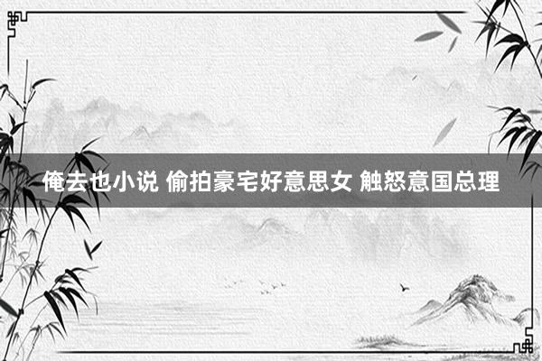 俺去也小说 偷拍豪宅好意思女 触怒意国总理