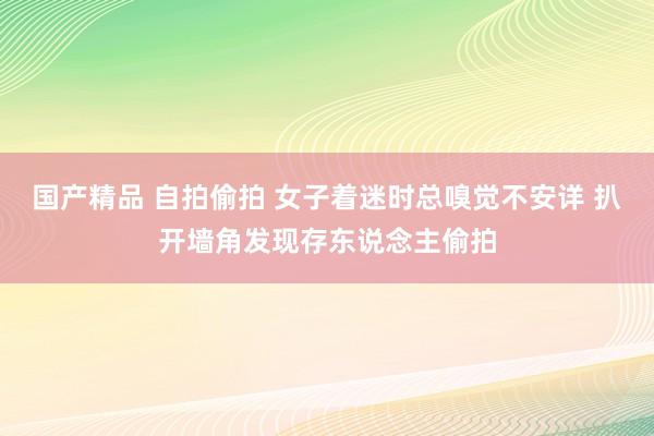 国产精品 自拍偷拍 女子着迷时总嗅觉不安详 扒开墙角发现存东说念主偷拍