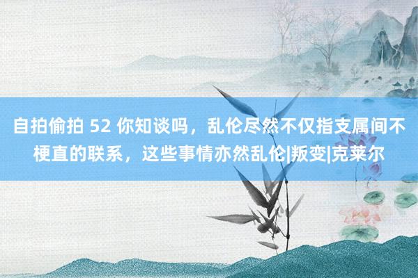 自拍偷拍 52 你知谈吗，乱伦尽然不仅指支属间不梗直的联系，这些事情亦然乱伦|叛变|克莱尔