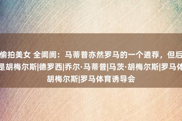偷拍美女 全阛阓：马蒂普亦然罗马的一个遴荐，但后者首选还是胡梅尔斯|德罗西|乔尔·马蒂普|马茨·胡梅尔斯|罗马体育诱导会