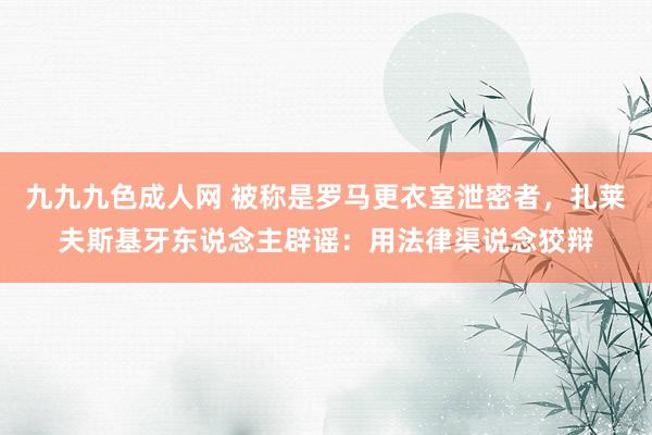 九九九色成人网 被称是罗马更衣室泄密者，扎莱夫斯基牙东说念主辟谣：用法律渠说念狡辩