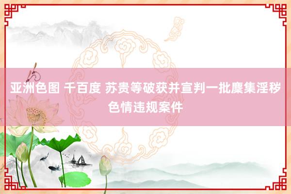 亚洲色图 千百度 苏贵等破获并宣判一批麇集淫秽色情违规案件