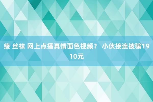 绫 丝袜 网上点播真情面色视频？ 小伙接连被骗1910元