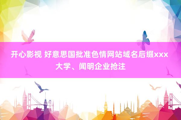 开心影视 好意思国批准色情网站域名后缀xxx 大学、闻明企业抢注