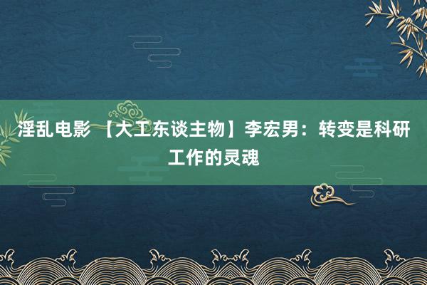 淫乱电影 【大工东谈主物】李宏男：转变是科研工作的灵魂