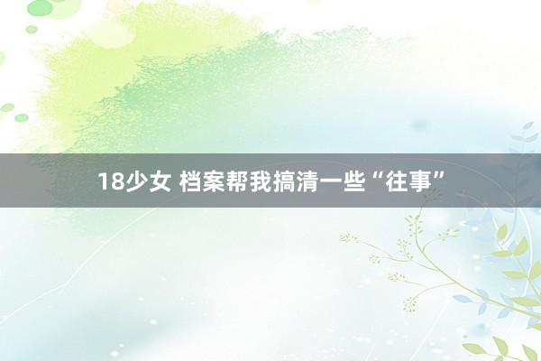 18少女 档案帮我搞清一些“往事”