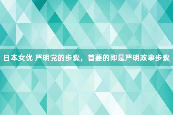 日本女优 严明党的步骤，首要的即是严明政事步骤