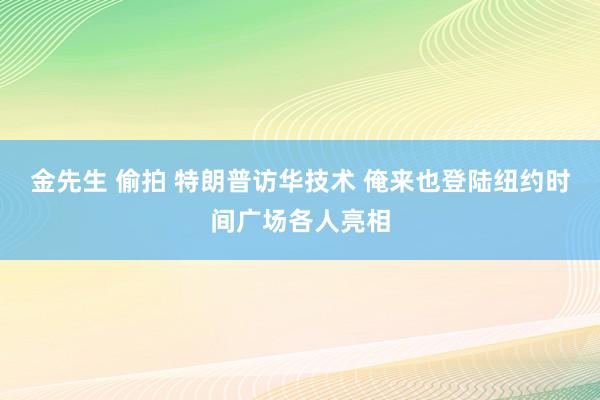 金先生 偷拍 特朗普访华技术 俺来也登陆纽约时间广场各人亮相
