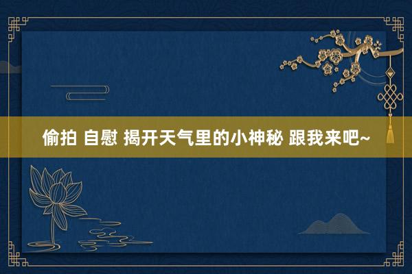偷拍 自慰 揭开天气里的小神秘 跟我来吧~