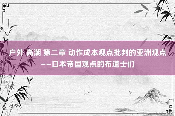 户外 高潮 第二章 动作成本观点批判的亚洲观点——日本帝国观点的布道士们