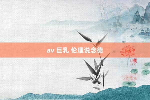 av 巨乳 伦理说念德