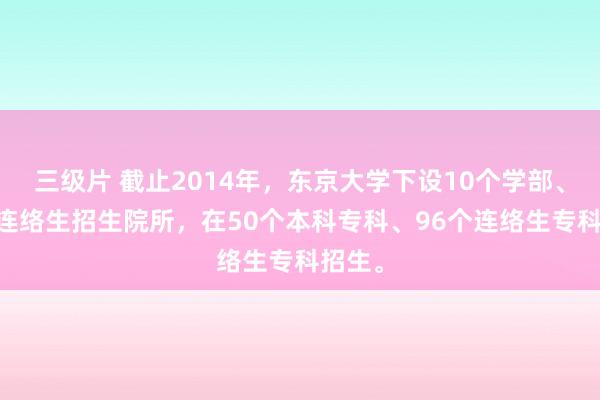 三级片 截止2014年，东京大学下设10个学部、15个连络生招生院所，在50个本科专科、96个连络生专科招生。