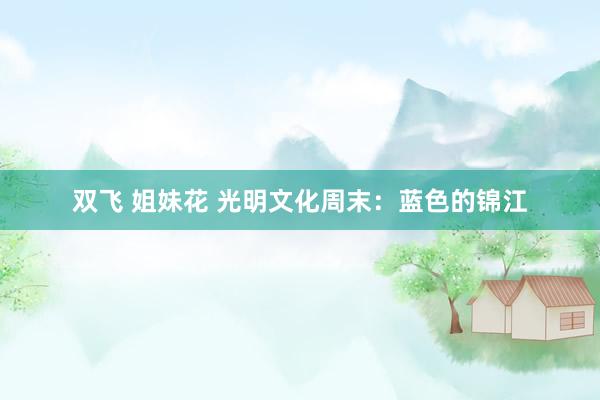 双飞 姐妹花 光明文化周末：蓝色的锦江