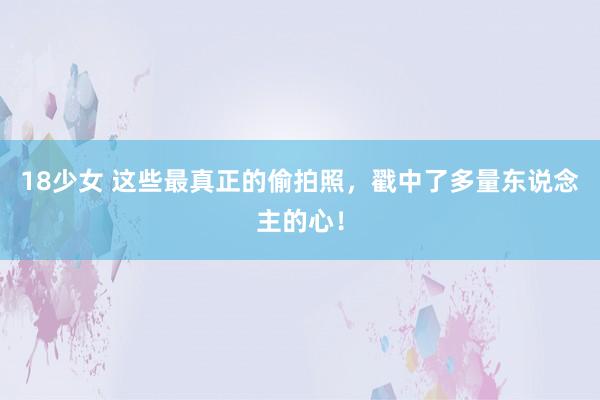 18少女 这些最真正的偷拍照，戳中了多量东说念主的心！