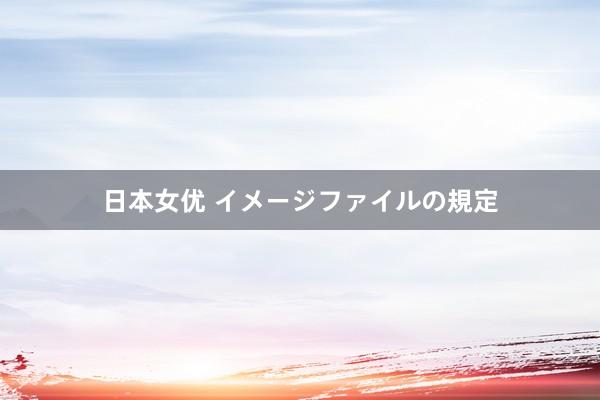 日本女优 イメージファイルの規定