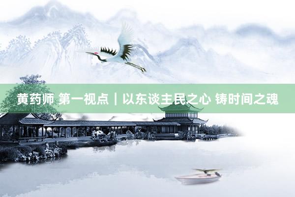 黄药师 第一视点｜以东谈主民之心 铸时间之魂