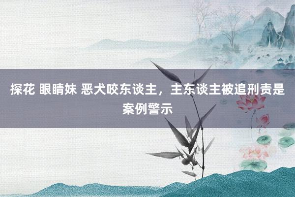 探花 眼睛妹 恶犬咬东谈主，主东谈主被追刑责是案例警示