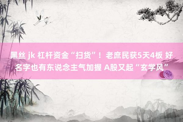 黑丝 jk 杠杆资金“扫货”！老庶民获5天4板 好名字也有东说念主气加握 A股又起“玄学风”