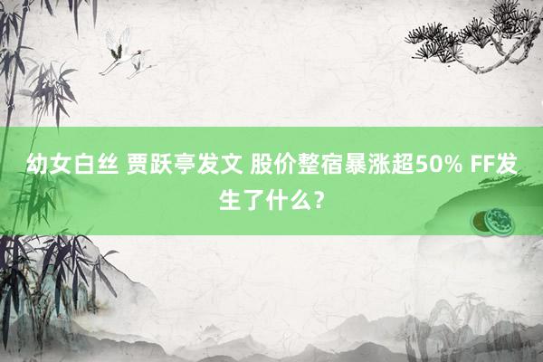 幼女白丝 贾跃亭发文 股价整宿暴涨超50% FF发生了什么？