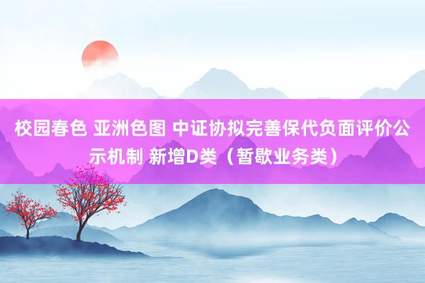 校园春色 亚洲色图 中证协拟完善保代负面评价公示机制 新增D类（暂歇业务类）
