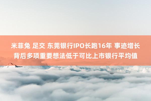 米菲兔 足交 东莞银行IPO长跑16年 事迹增长背后多项重要想法低于可比上市银行平均值