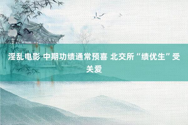 淫乱电影 中期功绩通常预喜 北交所“绩优生”受关爱