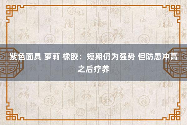 紫色面具 萝莉 橡胶：短期仍为强势 但防患冲高之后疗养
