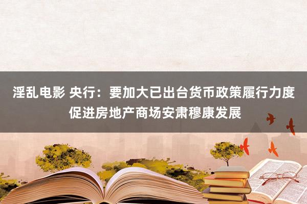 淫乱电影 央行：要加大已出台货币政策履行力度 促进房地产商场安肃穆康发展