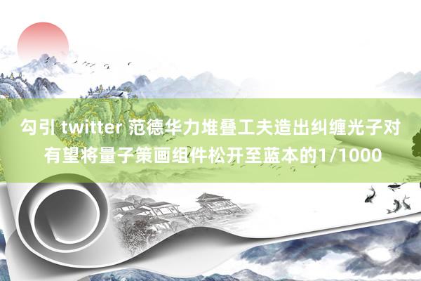 勾引 twitter 范德华力堆叠工夫造出纠缠光子对 有望将量子策画组件松开至蓝本的1/1000