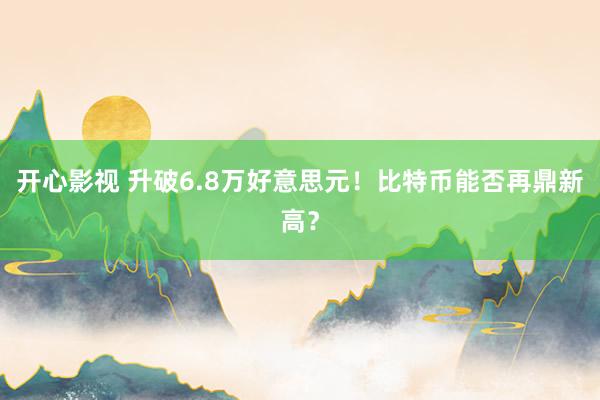 开心影视 升破6.8万好意思元！比特币能否再鼎新高？