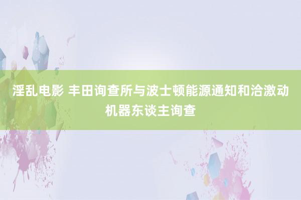 淫乱电影 丰田询查所与波士顿能源通知和洽激动机器东谈主询查