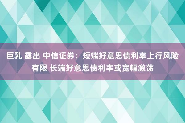 巨乳 露出 中信证券：短端好意思债利率上行风险有限 长端好意思债利率或宽幅激荡