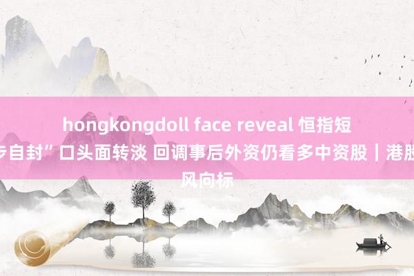 hongkongdoll face reveal 恒指短线“故步自封”口头面转淡 回调事后外资仍看多中资股｜港股风向标