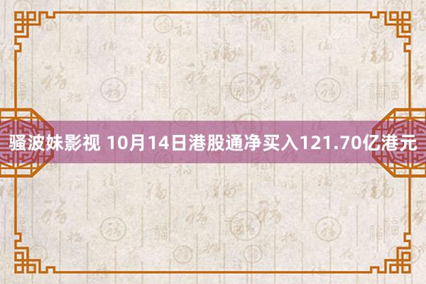 骚波妹影视 10月14日港股通净买入121.70亿港元