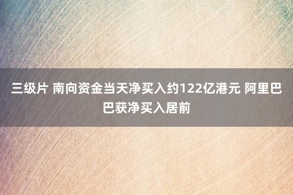 三级片 南向资金当天净买入约122亿港元 阿里巴巴获净买入居前