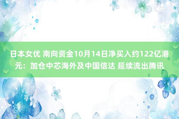 日本女优 南向资金10月14日净买入约122亿港元：加仓中芯海外及中国信达 延续流出腾讯