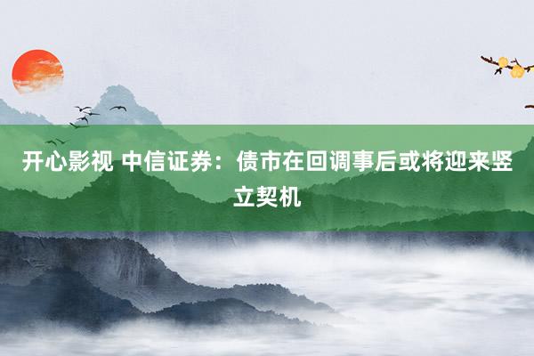开心影视 中信证券：债市在回调事后或将迎来竖立契机