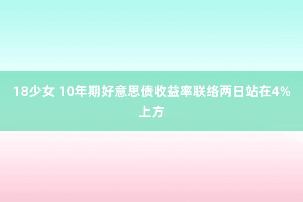 18少女 10年期好意思债收益率联络两日站在4%上方