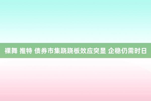 裸舞 推特 债券市集跷跷板效应突显 企稳仍需时日