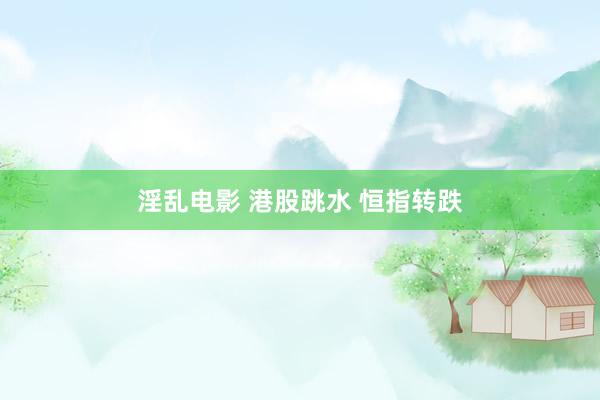 淫乱电影 港股跳水 恒指转跌