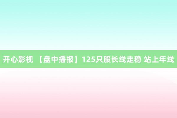 开心影视 【盘中播报】125只股长线走稳 站上年线