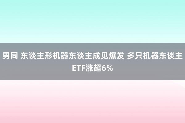 男同 东谈主形机器东谈主成见爆发 多只机器东谈主ETF涨超6%