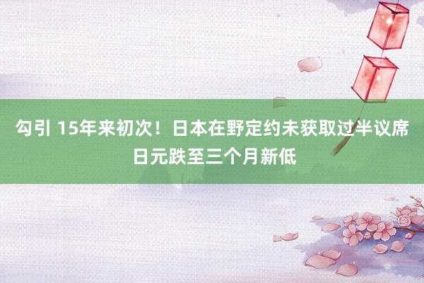 勾引 15年来初次！日本在野定约未获取过半议席 日元跌至三个月新低