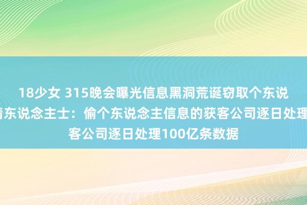 18少女 315晚会曝光信息黑洞荒诞窃取个东说念主秘密 知情东说念主士：偷个东说念主信息的获客公司逐日处理100亿条数据