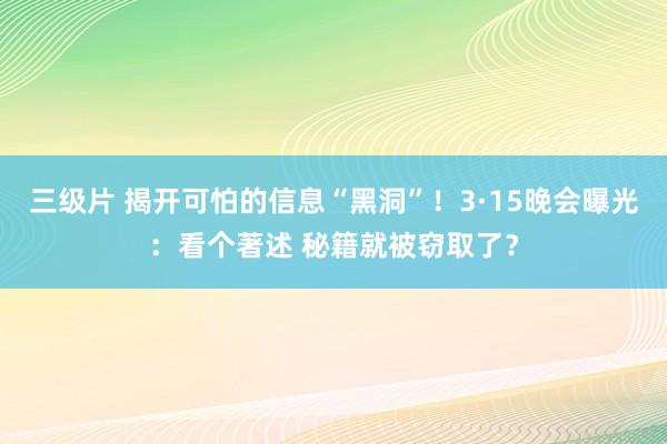 三级片 揭开可怕的信息“黑洞”！3·15晚会曝光：看个著述 秘籍就被窃取了？