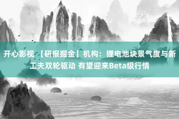 开心影视 【研报掘金】机构：锂电池块景气度与新工夫双轮驱动 有望迎来Beta级行情