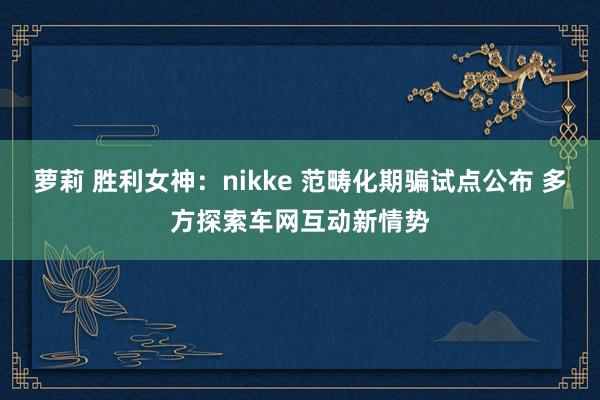 萝莉 胜利女神：nikke 范畴化期骗试点公布 多方探索车网互动新情势