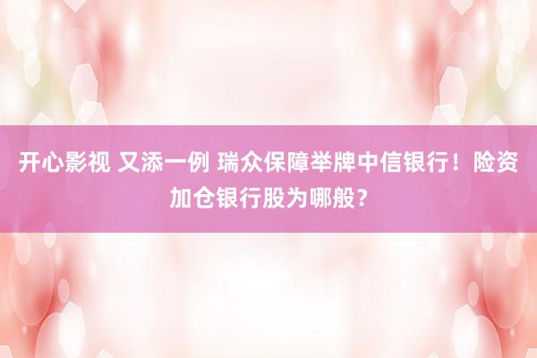 开心影视 又添一例 瑞众保障举牌中信银行！险资加仓银行股为哪般？